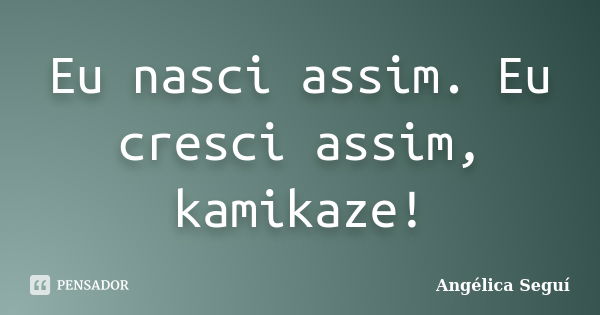 Eu nasci assim. Eu cresci assim, kamikaze!... Frase de Angélica Seguí.