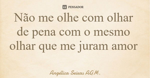 Não me olhe com olhar de pena com o mesmo olhar que me juram amor... Frase de Angélica Seixas AGM..
