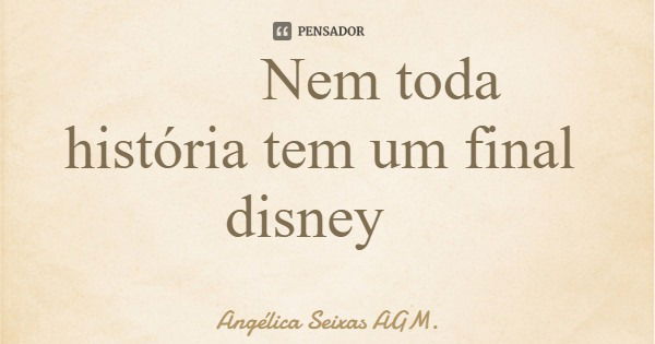 Nem toda história tem um final disney... Frase de Angélica Seixas AGM..
