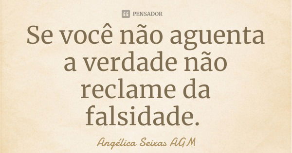 Se você não aguenta a verdade não reclame da falsidade.... Frase de Angélica Seixas AGM.