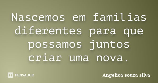 Nascemos em famílias diferentes para que possamos juntos criar uma nova.... Frase de Angelica souza silva.