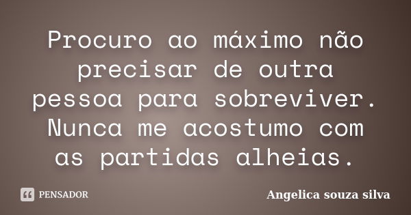 Procuro ao máximo não precisar de outra pessoa para sobreviver. Nunca me acostumo com as partidas alheias.... Frase de Angelica souza silva.