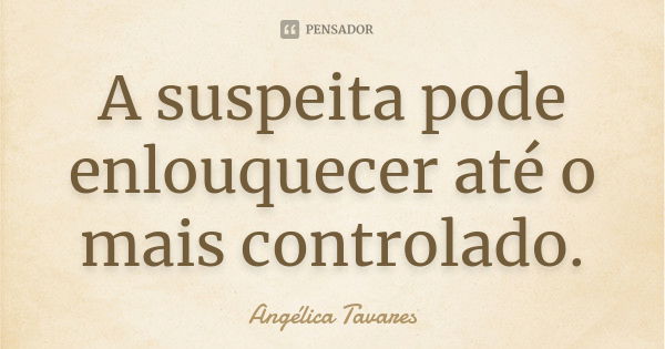 A suspeita pode enlouquecer até o mais controlado.... Frase de Angélica Tavares.