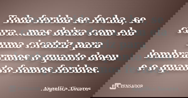 Toda ferida se fecha, se cura...mas deixa com ela uma cicatriz para lembrarmos o quanto doeu e o quanto fomos feridos.... Frase de Angélica Tavares.