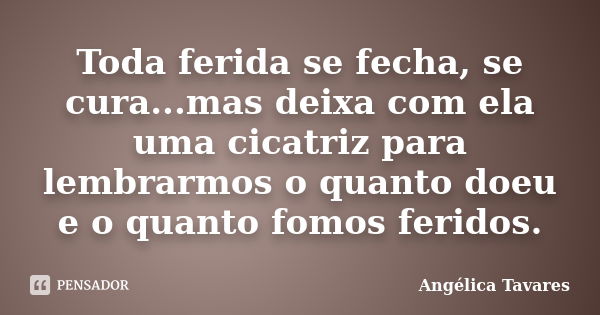 Toda ferida se fecha, se cura...mas deixa com ela uma cicatriz para lembrarmos o quanto doeu e o quanto fomos feridos.... Frase de Angélica Tavares.