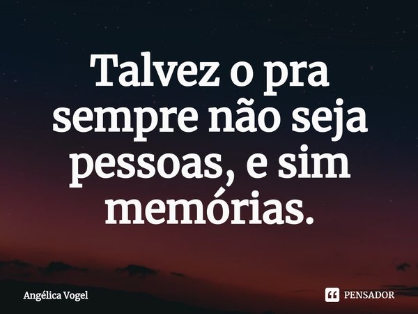 ⁠Talvez o pra sempre não seja pessoas, e sim memórias.... Frase de Angélica Vogel.