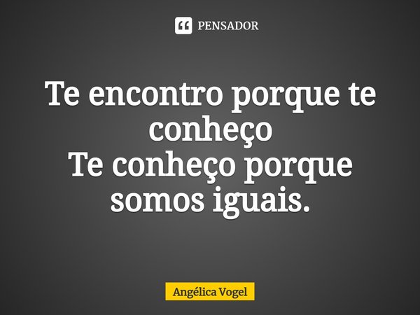 ⁠⁠Te encontro porque te conheço
Te conheço porque somos iguais.... Frase de Angélica Vogel.