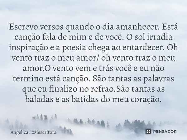 Escrevo versos quando o dia amanhecer. Está canção fala de mim e de você. O sol irradia inspiração e a poesia chega ao entardecer. Oh vento traz o meu amor/ oh ... Frase de Angelicarizziescritora.