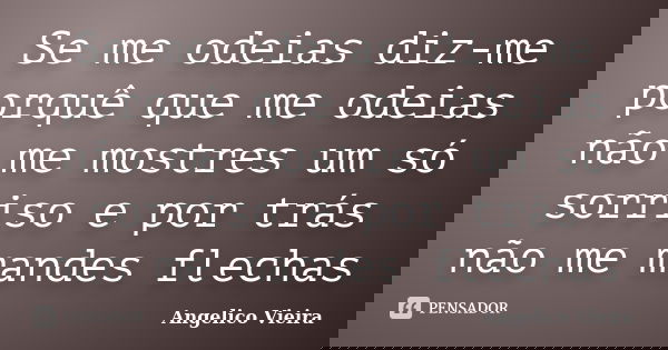 Se me odeias diz-me porquê que me odeias não me mostres um só sorriso e por trás não me mandes flechas... Frase de Angélico Vieira.