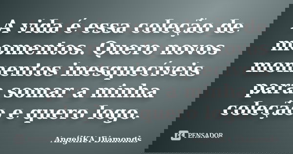 A vida é essa coleção de momentos. Quero novos momentos inesquecíveis para somar a minha coleção e quero logo.... Frase de AngéliKA Diamonds.