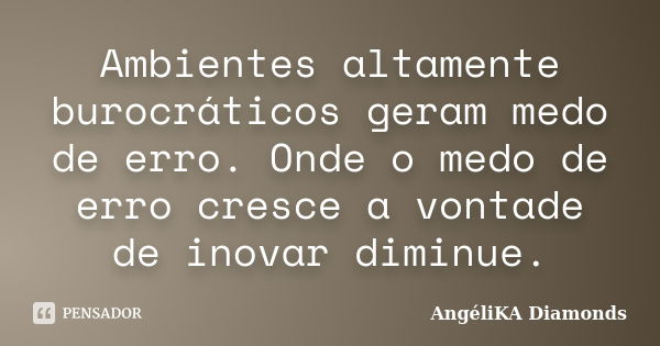 Ambientes altamente burocráticos geram medo de erro. Onde o medo de erro cresce a vontade de inovar diminue.... Frase de AngéliKA Diamonds.