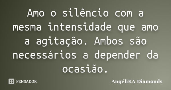 Amo o silêncio com a mesma intensidade que amo a agitação. Ambos são necessários a depender da ocasião.... Frase de AngéliKA Diamonds.