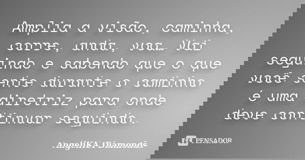 Amplia a visão, caminha, corre, anda, voa… Vai seguindo e sabendo que o que você sente durante o caminho é uma diretriz para onde deve continuar seguindo. ﻿... Frase de AngéliKA Diamonds.
