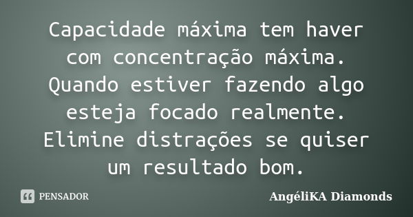 Capacidade máxima tem haver com concentração máxima. Quando estiver fazendo algo esteja focado realmente. Elimine distrações se quiser um resultado bom.... Frase de AngéliKA Diamonds.