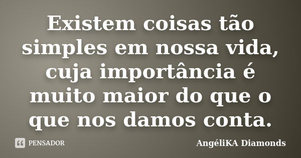 Existem coisas tão simples em nossa vida, cuja importância é muito maior do que o que nos damos conta.... Frase de AngéliKA Diamonds.