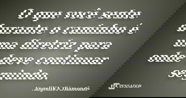 O que você sente durante o caminho é uma diretriz para onde deve continuar seguindo. ﻿... Frase de AngéliKA Diamonds.