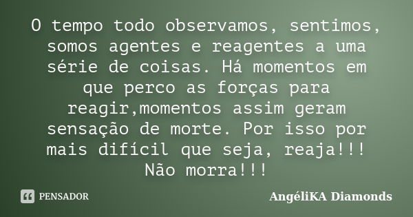 O tempo todo observamos, sentimos, somos agentes e reagentes a uma série de coisas. Há momentos em que perco as forças para reagir,momentos assim geram sensação... Frase de AngéliKA Diamonds.