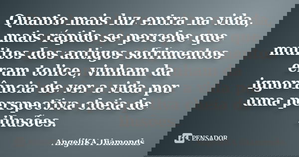 Quanto mais luz entra na vida, mais rápido se percebe que muitos dos antigos sofrimentos eram tolice, vinham da ignorância de ver a vida por uma perspectiva che... Frase de AngéliKA Diamonds.