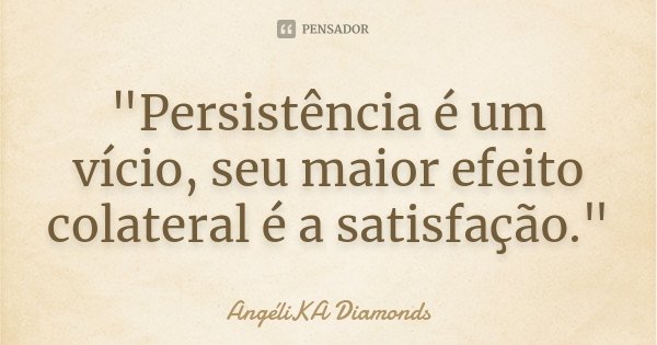 "Persistência é um vício, seu maior efeito colateral é a satisfação."... Frase de AngéliKA Diamonds.