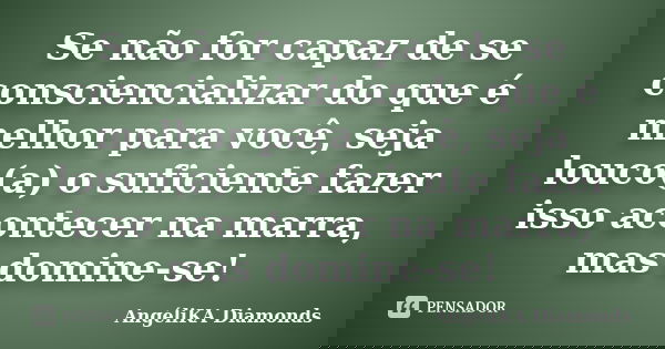 Se não for capaz de se consciencializar do que é melhor para você, seja louco(a) o suficiente fazer isso acontecer na marra, mas domine-se!... Frase de AngéliKA Diamonds.