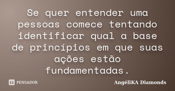 Se quer entender uma pessoas comece tentando identificar qual a base de princípios em que suas ações estão fundamentadas.... Frase de AngéliKA Diamonds.