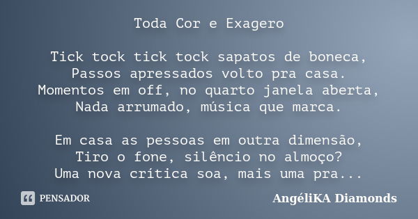 Toda Cor e Exagero Tick tock tick tock sapatos de boneca, Passos apressados volto pra casa. Momentos em off, no quarto janela aberta, Nada arrumado, música que ... Frase de AngéliKA Diamonds.