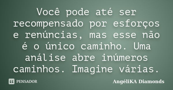 Você pode até ser recompensado por esforços e renúncias, mas esse não é o único caminho. Uma análise abre inúmeros caminhos. Imagine várias.... Frase de AngéliKA Diamonds.