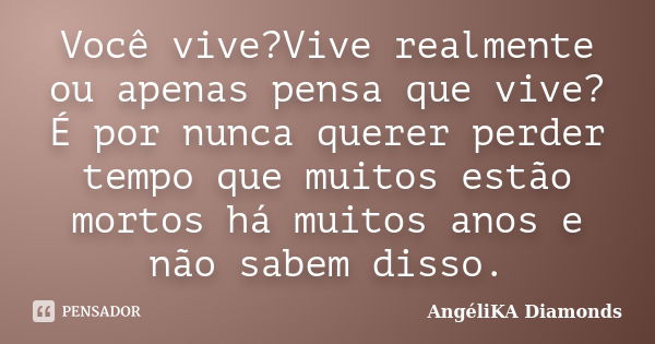 Você vive?Vive realmente ou apenas pensa que vive? É por nunca querer perder tempo que muitos estão mortos há muitos anos e não sabem disso.... Frase de AngéliKA Diamonds.