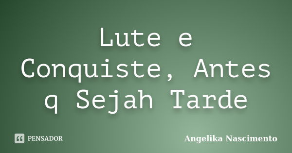 Lute e Conquiste, Antes q Sejah Tarde... Frase de Angelika Nascimento.