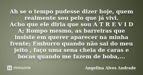 Ah se o tempo pudesse dizer hoje, quem realmente sou pelo que já vivi. Acho que ele diria que sou A T R E V I D A; Rompo mesmo, as barreiras que insiste em quer... Frase de Angelina Alves Andrade.