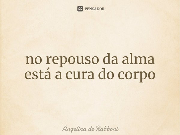 ⁠no repouso da alma está a cura do corpo... Frase de Angelina de Rabboni.