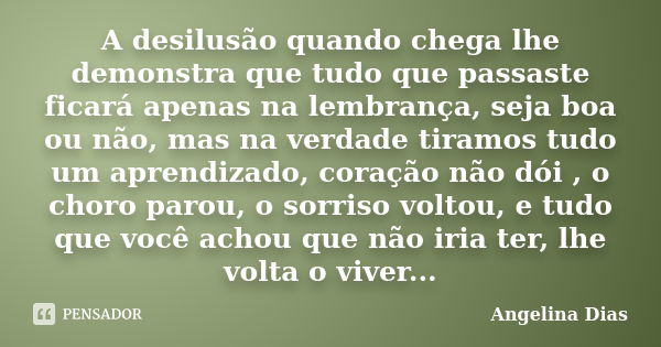 A desilusão quando chega lhe demonstra que tudo que passaste ficará apenas na lembrança, seja boa ou não, mas na verdade tiramos tudo um aprendizado, coração nã... Frase de Angelina Dias.