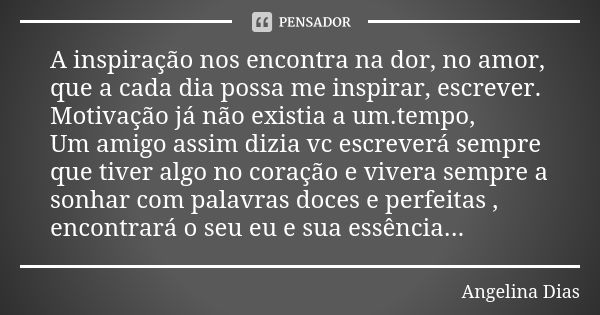 A inspiração nos encontra na dor, no amor, que a cada dia possa me inspirar, escrever. Motivação já não existia a um.tempo, Um amigo assim dizia vc escreverá se... Frase de Angelina Dias.