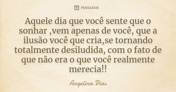 Aquele dia que você sente que o sonhar ,vem apenas de você, que a ilusão você que cria,se tornando totalmente desiludida, com o fato de que não era o que você r... Frase de Angelina Dias.