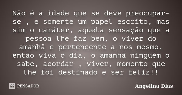 Não é a idade que se deve preocupar-se , e somente um papel escrito, mas sim o caráter, aquela sensação que a pessoa lhe faz bem, o viver do amanhã e pertencent... Frase de Angelina Dias.