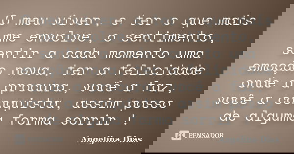 O meu viver, e ter o que mais me envolve, o sentimento, sentir a cada momento uma emoção nova, ter a felicidade onde a procura, você a faz, você a conquista, as... Frase de Angelina Dias.