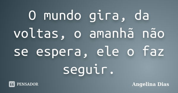 O mundo gira, da voltas, o amanhã não se espera, ele o faz seguir.... Frase de Angelina Dias.