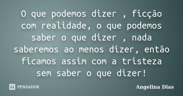 O que podemos dizer , ficção com realidade, o que podemos saber o que dizer , nada saberemos ao menos dizer, então ficamos assim com a tristeza sem saber o que ... Frase de Angelina Dias.