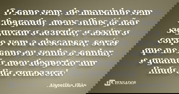 O sono vem, de mansinho vem chegando, meus olhos já não seguram o acordar, e assim o corpo vem a descansar, serás que no sono eu venha a sonhar, e quando meu de... Frase de Angelina Dias.