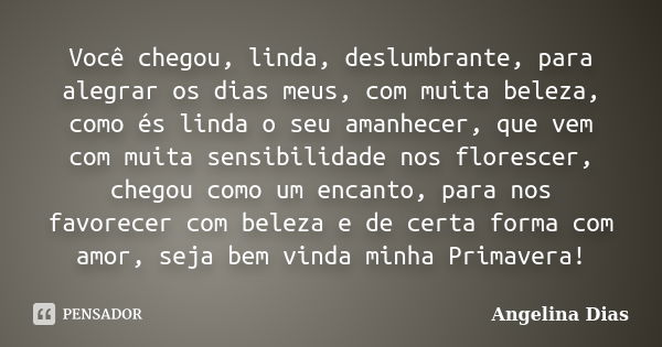 Você chegou, linda, deslumbrante, para alegrar os dias meus, com muita beleza, como és linda o seu amanhecer, que vem com muita sensibilidade nos florescer, che... Frase de Angelina Dias.