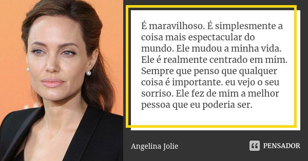 É maravilhoso. É simplesmente a coisa mais espectacular do mundo. Ele mudou a minha vida. Ele é realmente centrado em mim. Sempre que penso que qualquer coisa é... Frase de Angelina Jolie.