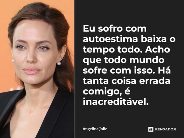 Eu sofro com autoestima baixa o tempo todo. Acho que todo mundo sofre com isso. Há tanta coisa errada comigo, é inacreditável.... Frase de Angelina Jolie.