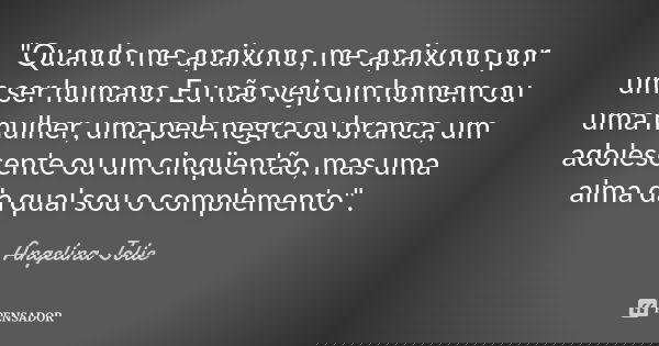 "Quando me apaixono, me apaixono por um ser humano. Eu não vejo um homem ou uma mulher, uma pele negra ou branca, um adolescente ou um cinqüentão, mas uma ... Frase de Angelina Jolie.