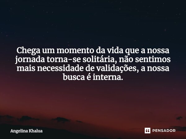 ⁠Chega um momento da vida que a nossa jornada torna-se solitária, não sentimos mais necessidade de validações, a nossa busca é interna.... Frase de Angelina Khalua.