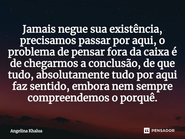 ⁠Jamais negue sua existência, precisamos passar por aqui, o problema de pensar fora da caixa é de chegarmos a conclusão, de que tudo, absolutamente tudo por aqu... Frase de Angelina Khalua.