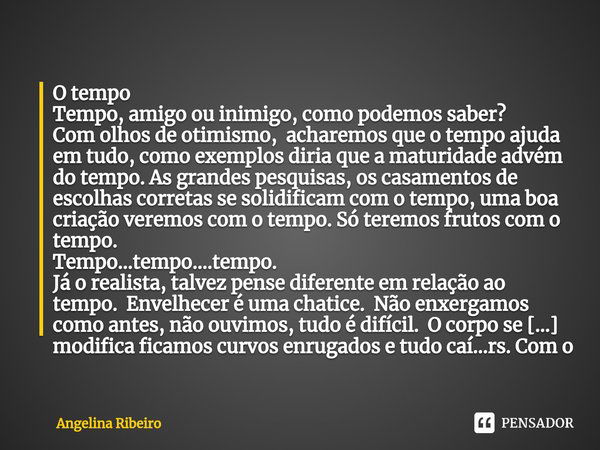 ⁠O tempo Tempo, amigo ou inimigo, como podemos saber?
Com olhos de otimismo, acharemos que o tempo ajuda em tudo, como exemplos diria que a maturidade advém do ... Frase de Angelina Ribeiro.