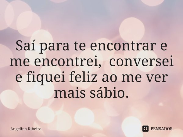 ⁠
Saí para te encontrar e me encontrei, conversei e fiquei feliz ao me ver mais sábio.... Frase de Angelina Ribeiro.