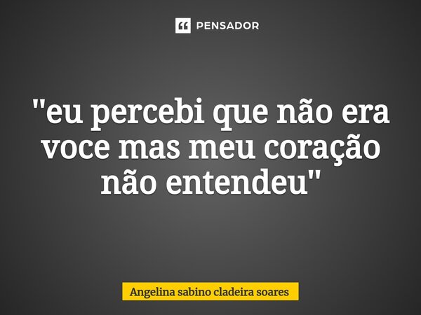 ⁠''eu percebi que não era voce mas meu coração não entendeu''... Frase de Angelina sabino cladeira soares.