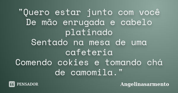 "Quero estar junto com você De mão enrugada e cabelo platinado Sentado na mesa de uma cafeteria Comendo cokies e tomando chá de camomila."... Frase de Angelinasarmento.