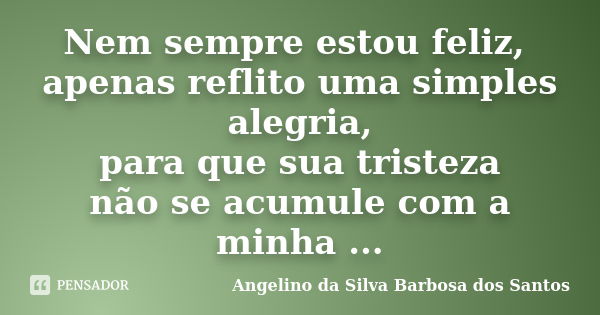 Nem sempre estou feliz, apenas reflito uma simples alegria, para que sua tristeza não se acumule com a minha ...... Frase de Angelino da Silva Barbosa dos Santos.